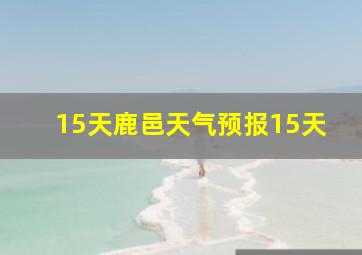 15天鹿邑天气预报15天