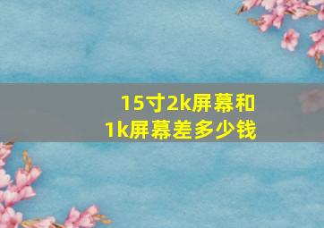 15寸2k屏幕和1k屏幕差多少钱