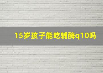 15岁孩子能吃辅酶q10吗