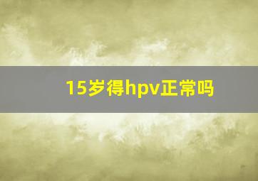 15岁得hpv正常吗