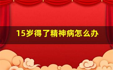 15岁得了精神病怎么办