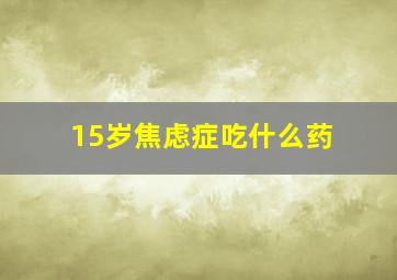 15岁焦虑症吃什么药