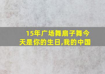 15年广场舞扇子舞今天是你的生日,我的中国