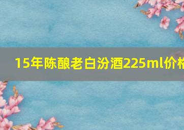 15年陈酿老白汾酒225ml价格