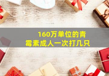 160万单位的青霉素成人一次打几只