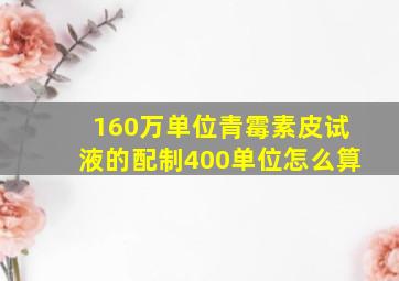 160万单位青霉素皮试液的配制400单位怎么算