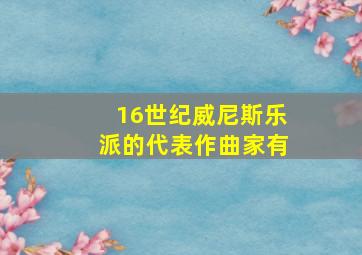 16世纪威尼斯乐派的代表作曲家有