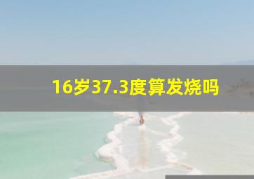 16岁37.3度算发烧吗