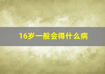 16岁一般会得什么病