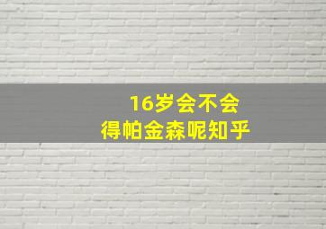 16岁会不会得帕金森呢知乎