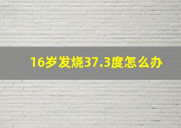 16岁发烧37.3度怎么办