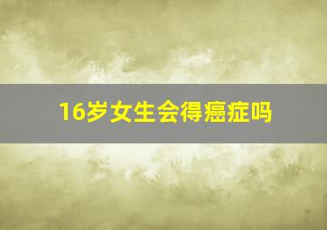 16岁女生会得癌症吗