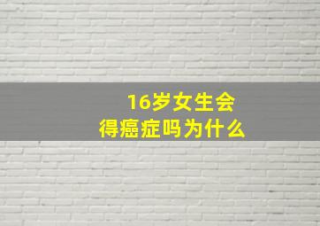 16岁女生会得癌症吗为什么