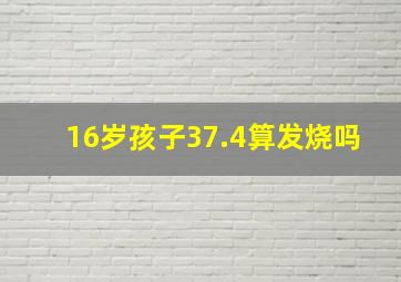 16岁孩子37.4算发烧吗