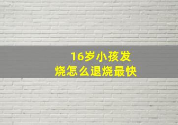 16岁小孩发烧怎么退烧最快