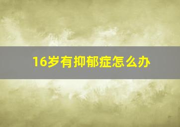 16岁有抑郁症怎么办