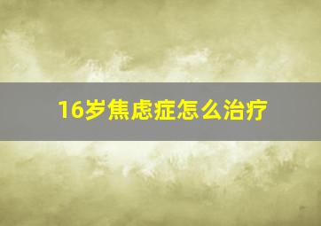 16岁焦虑症怎么治疗