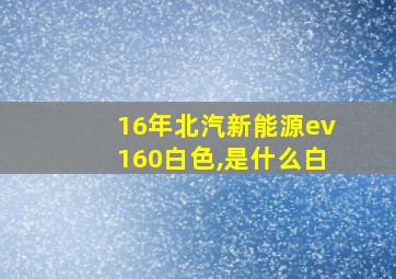 16年北汽新能源ev160白色,是什么白