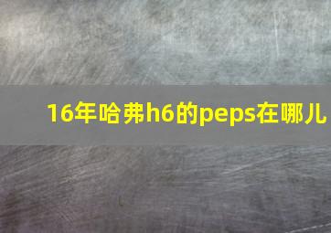 16年哈弗h6的peps在哪儿