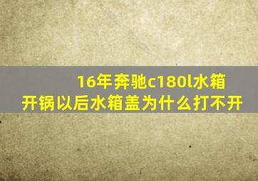 16年奔驰c180l水箱开锅以后水箱盖为什么打不开