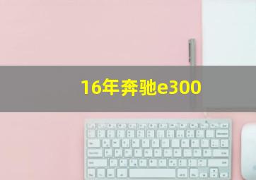 16年奔驰e300