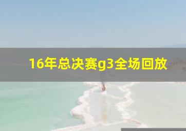 16年总决赛g3全场回放