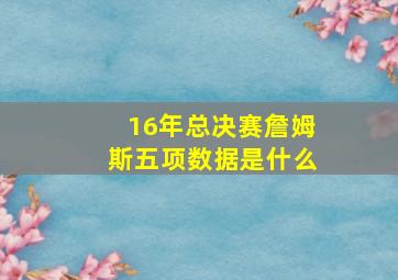 16年总决赛詹姆斯五项数据是什么