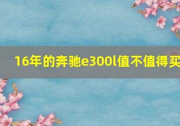 16年的奔驰e300l值不值得买