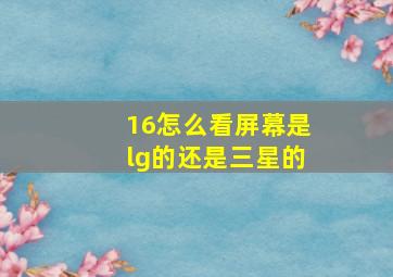 16怎么看屏幕是lg的还是三星的