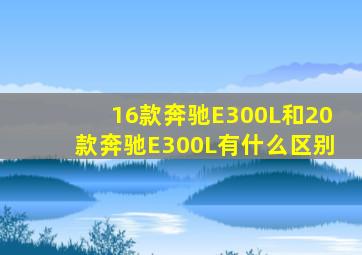 16款奔驰E300L和20款奔驰E300L有什么区别