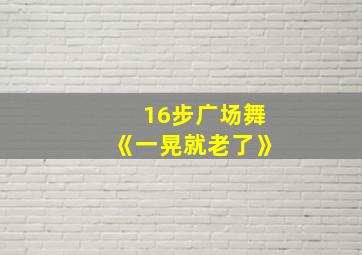 16步广场舞《一晃就老了》