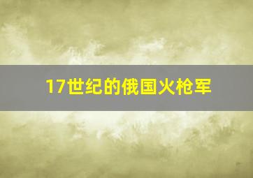 17世纪的俄国火枪军