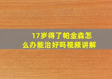 17岁得了帕金森怎么办能治好吗视频讲解