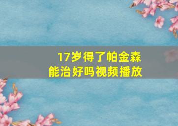 17岁得了帕金森能治好吗视频播放