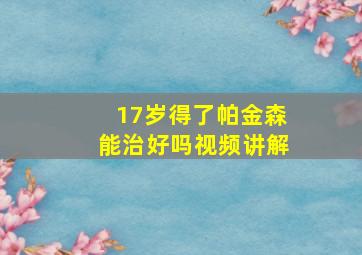 17岁得了帕金森能治好吗视频讲解