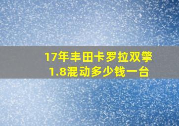 17年丰田卡罗拉双擎1.8混动多少钱一台