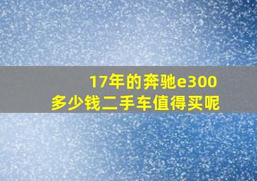 17年的奔驰e300多少钱二手车值得买呢