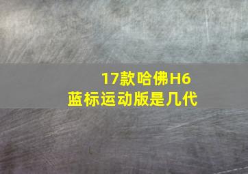 17款哈佛H6蓝标运动版是几代