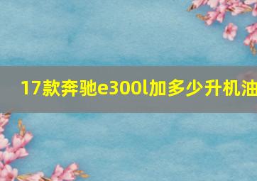 17款奔驰e300l加多少升机油