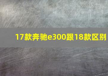 17款奔驰e300跟18款区别