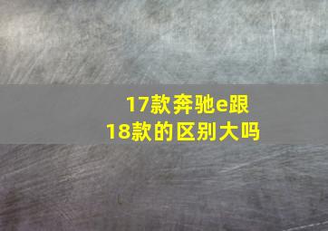 17款奔驰e跟18款的区别大吗