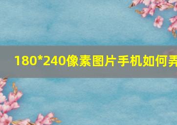 180*240像素图片手机如何弄