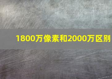 1800万像素和2000万区别