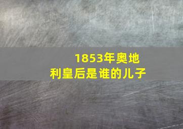 1853年奥地利皇后是谁的儿子