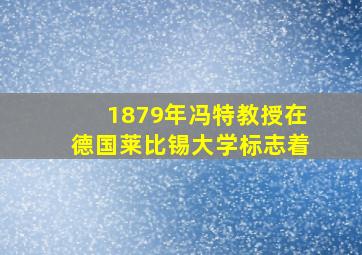 1879年冯特教授在德国莱比锡大学标志着