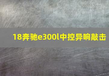 18奔驰e300l中控异响敲击