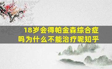 18岁会得帕金森综合症吗为什么不能治疗呢知乎