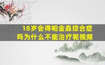 18岁会得帕金森综合症吗为什么不能治疗呢视频