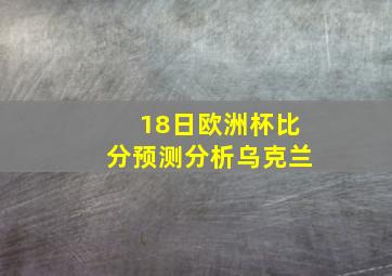 18日欧洲杯比分预测分析乌克兰