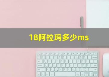 18阿拉玛多少ms